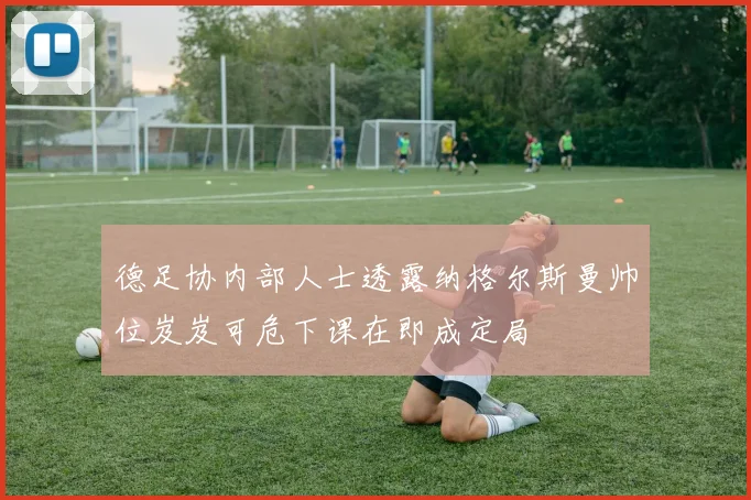 德足协内部人士透露纳格尔斯曼帅位岌岌可危下课在即成定局