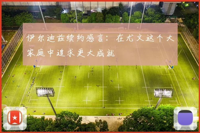 伊尔迪兹续约感言：在尤文这个大家庭中追求更大成就