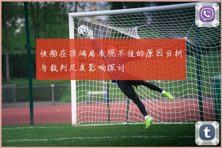 快船在顶端局表现不佳的原因分析与裁判尺度影响探讨