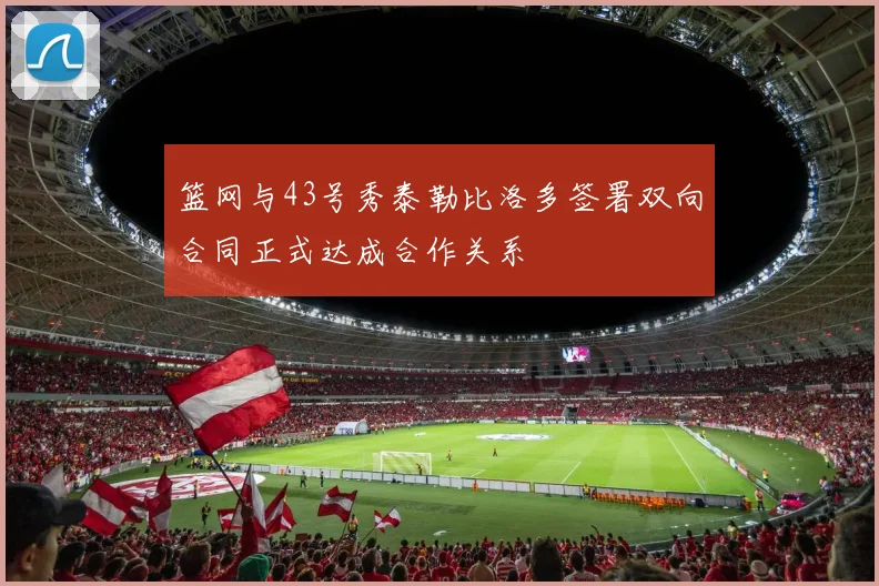 篮网与43号秀泰勒比洛多签署双向合同正式达成合作关系