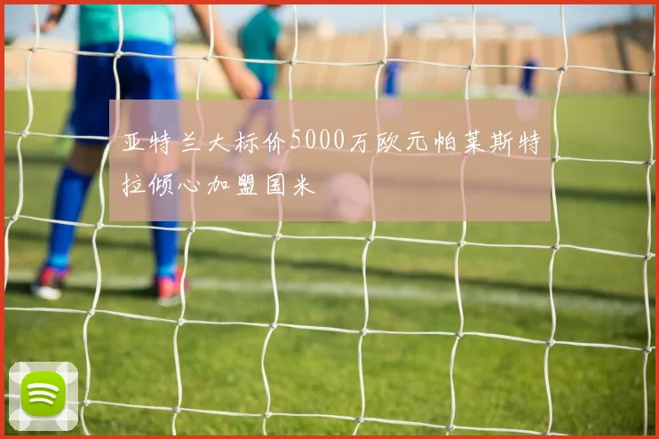 亚特兰大标价5000万欧元帕莱斯特拉倾心加盟国米
