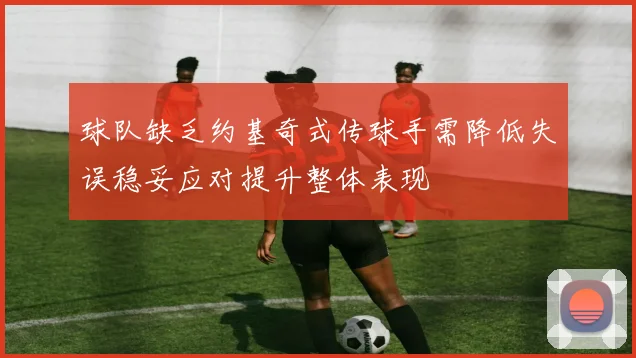 球队缺乏约基奇式传球手需降低失误稳妥应对提升整体表现