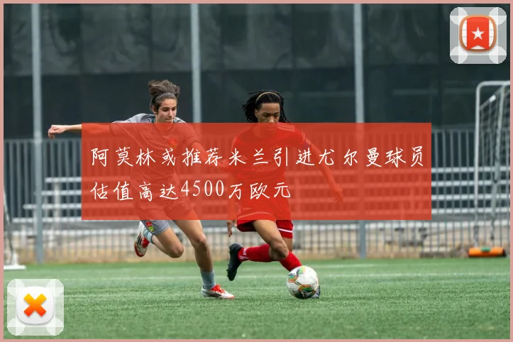 阿莫林或推荐米兰引进尤尔曼球员估值高达4500万欧元