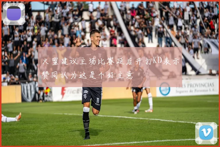 火蜜建议主场比赛延后开打KD表示赞同认为这是个好主意