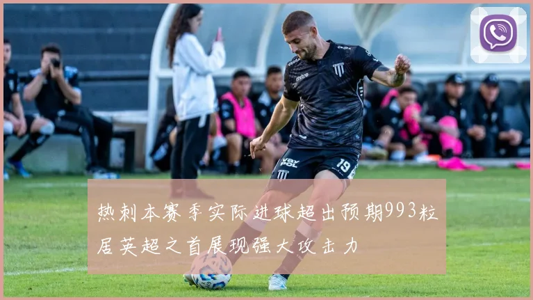 热刺本赛季实际进球超出预期993粒居英超之首展现强大攻击力