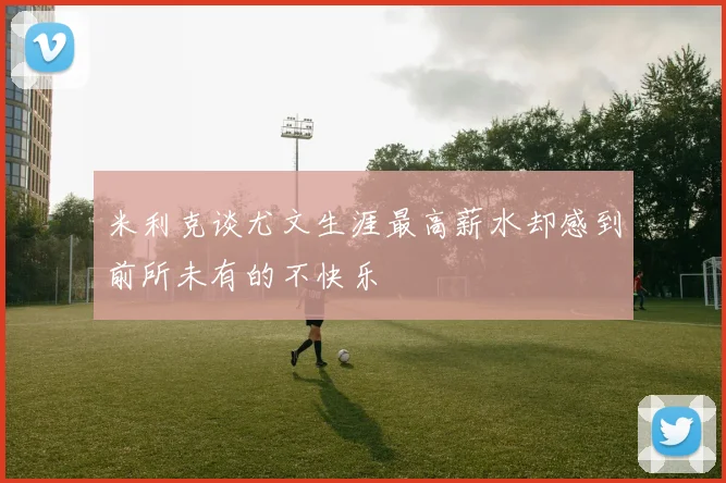 米利克谈尤文生涯最高薪水却感到前所未有的不快乐