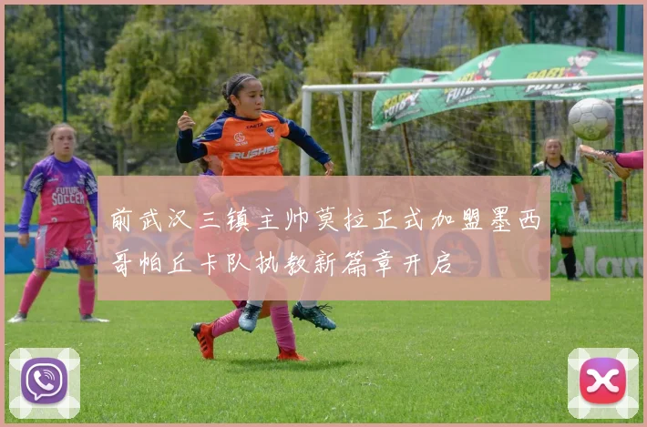 前武汉三镇主帅莫拉正式加盟墨西哥帕丘卡队执教新篇章开启