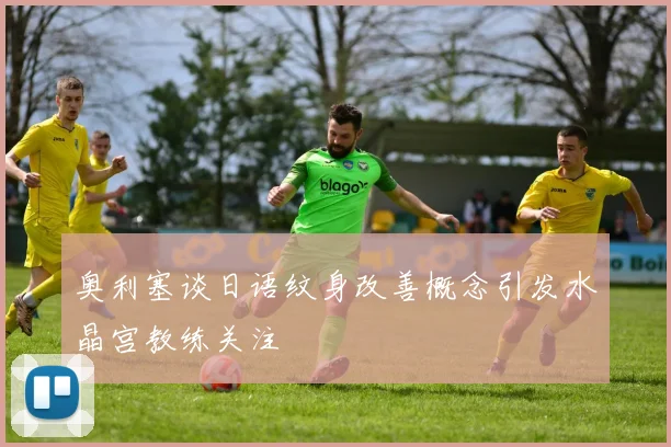 奥利塞谈日语纹身改善概念引发水晶宫教练关注