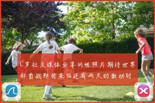 C罗社交媒体分享训练照片期待世界杯首战即将来临还有两天的激动时刻