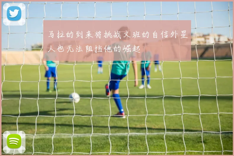 马拉的到来将挑战文班的自信外星人也无法阻挡他的崛起