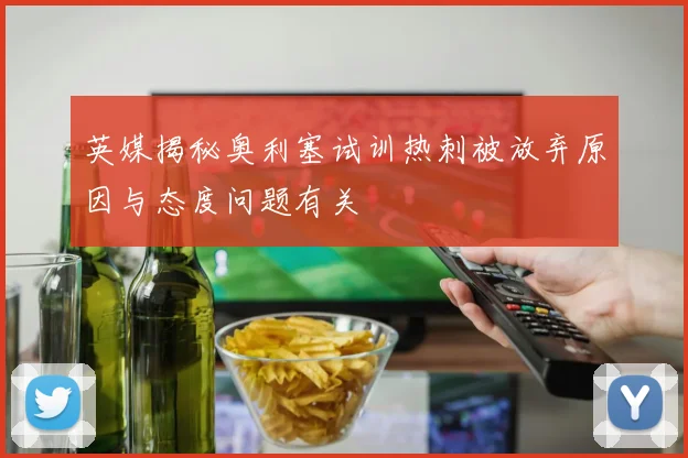 英媒揭秘奥利塞试训热刺被放弃原因与态度问题有关