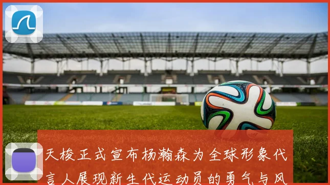 天梭正式宣布杨瀚森为全球形象代言人展现新生代运动员的勇气与风采