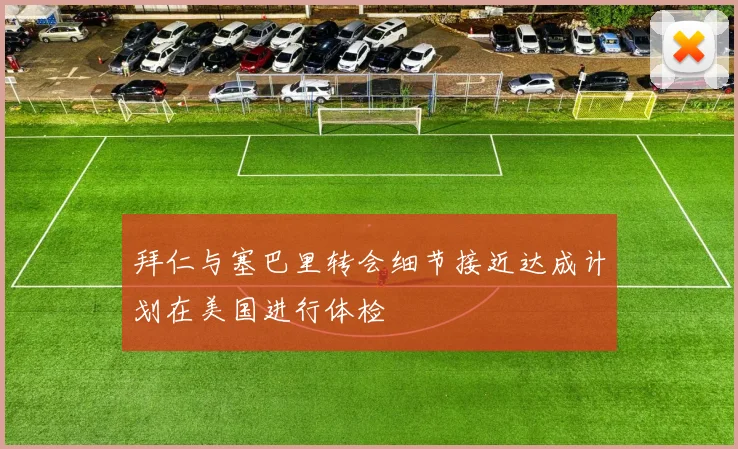 拜仁与塞巴里转会细节接近达成计划在美国进行体检