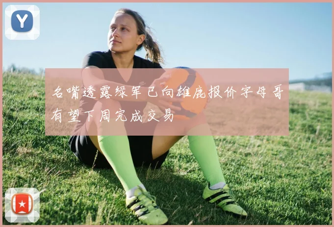 名嘴透露绿军已向雄鹿报价字母哥有望下周完成交易