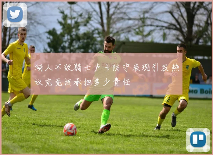 湖人不敌骑士卢卡防守表现引发热议究竟该承担多少责任