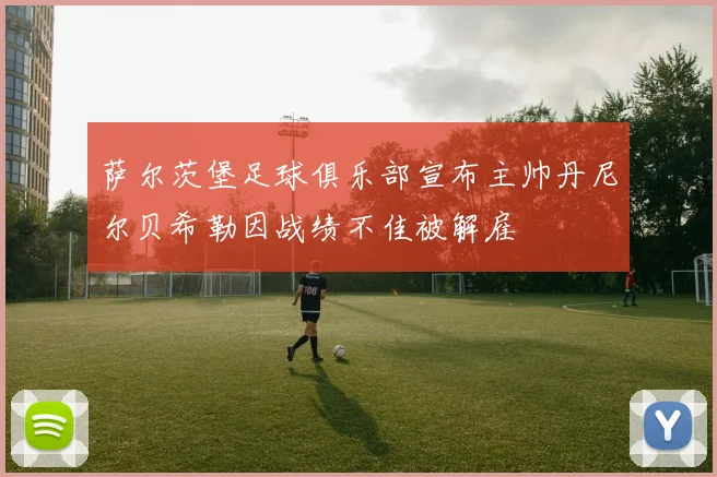 萨尔茨堡足球俱乐部宣布主帅丹尼尔贝希勒因战绩不佳被解雇