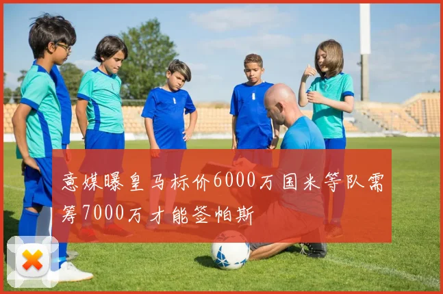 意媒曝皇马标价6000万国米等队需筹7000万才能签帕斯