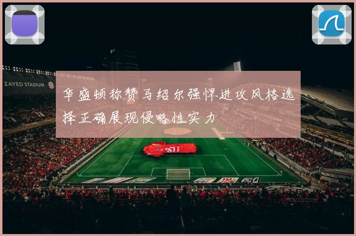 华盛顿称赞马绍尔强悍进攻风格选择正确展现侵略性实力