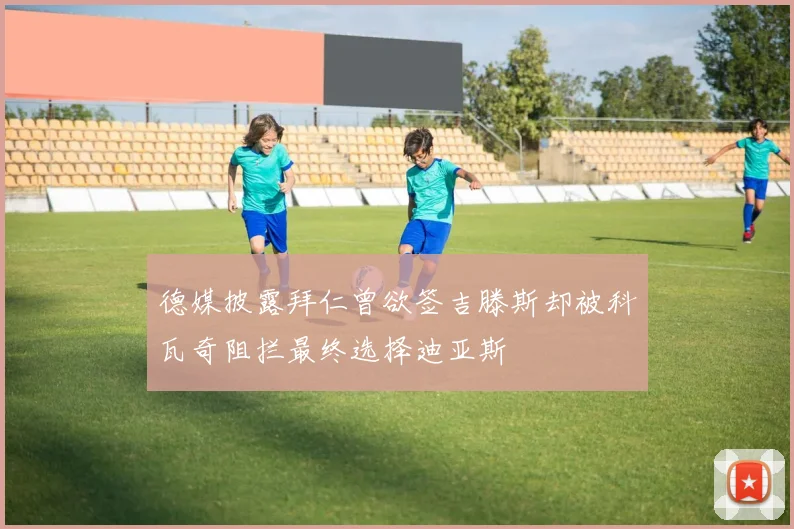 德媒披露拜仁曾欲签吉滕斯却被科瓦奇阻拦最终选择迪亚斯