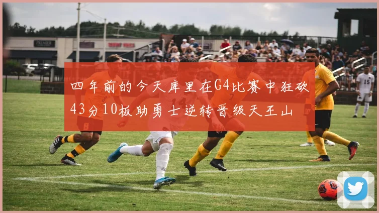 四年前的今天库里在G4比赛中狂砍43分10板助勇士逆转晋级天王山