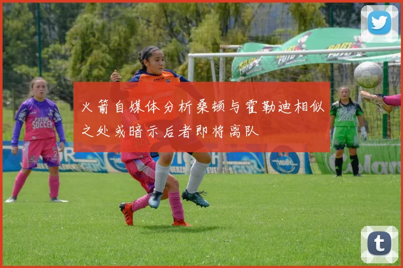 火箭自媒体分析桑顿与霍勒迪相似之处或暗示后者即将离队