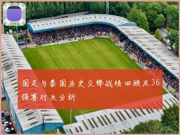 国足与泰国历史交锋战绩回顾及36强赛对决分析
