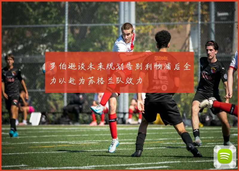 罗伯逊谈未来规划告别利物浦后全力以赴为苏格兰队效力