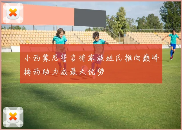 小西蒙尼誓言将家族姓氏推向巅峰梅西助力成最大优势