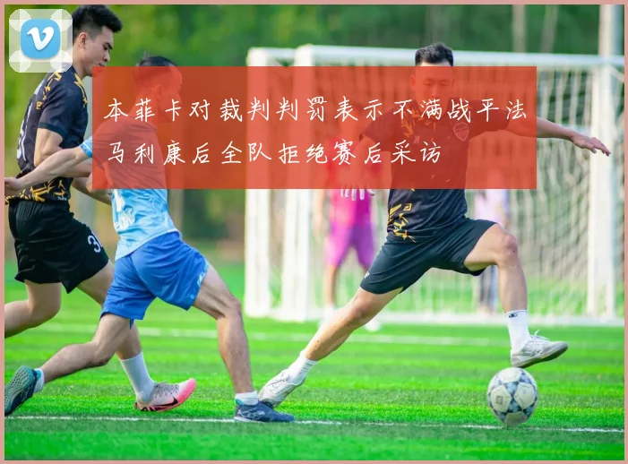 本菲卡对裁判判罚表示不满战平法马利康后全队拒绝赛后采访