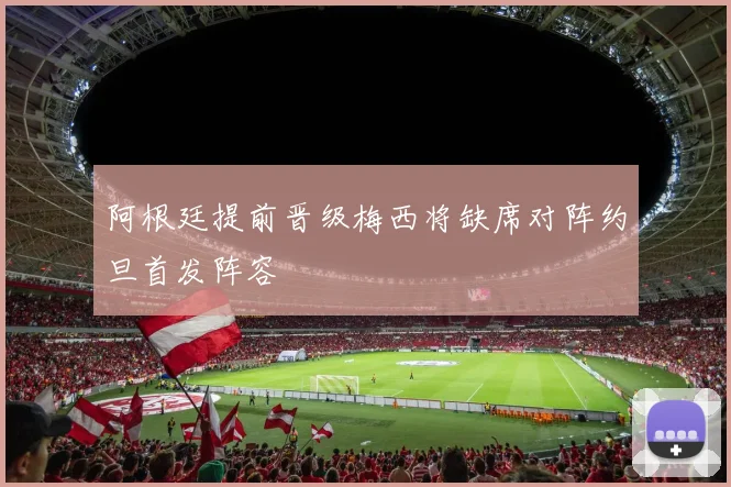 阿根廷提前晋级梅西将缺席对阵约旦首发阵容