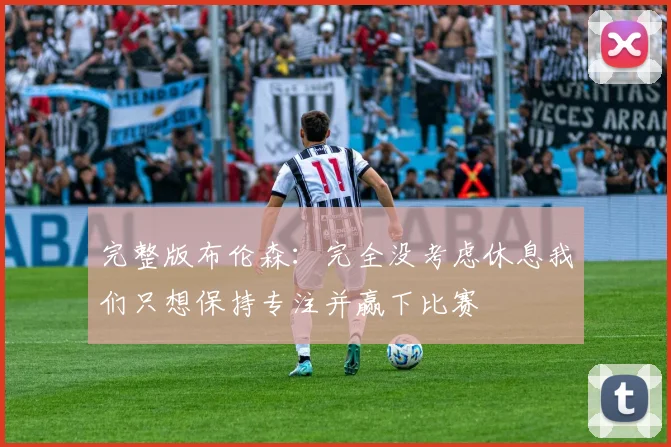 完整版布伦森：完全没考虑休息我们只想保持专注并赢下比赛