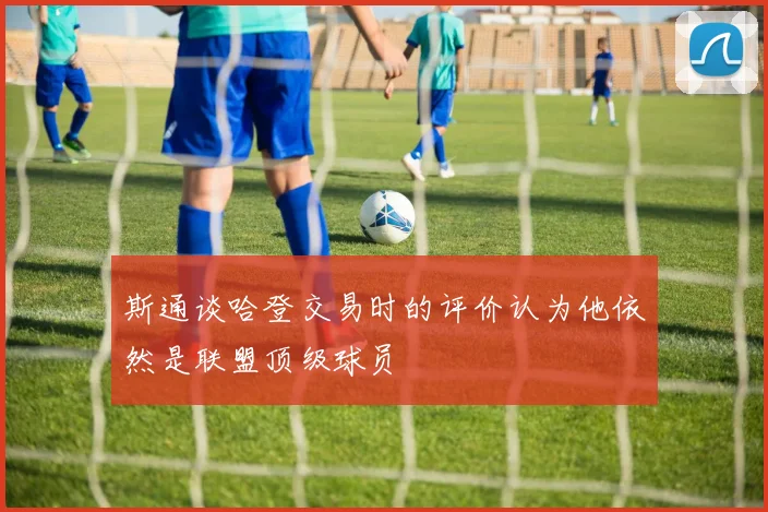 斯通谈哈登交易时的评价认为他依然是联盟顶级球员