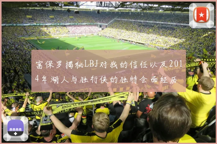 富保罗揭秘LBJ对我的信任以及2014年湖人与独行侠的独特会面经历