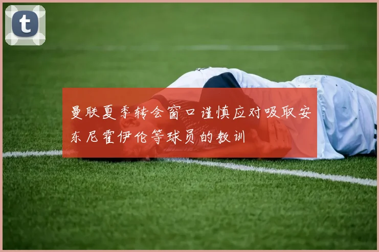 曼联夏季转会窗口谨慎应对吸取安东尼霍伊伦等球员的教训