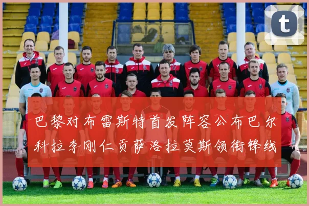 巴黎对布雷斯特首发阵容公布巴尔科拉李刚仁贡萨洛拉莫斯领衔锋线